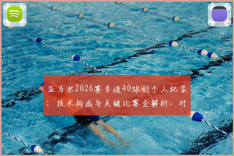 亚马尔2026赛季造40球创个人纪录：技术构成与关键比赛全解析，对比哈兰德同期数据