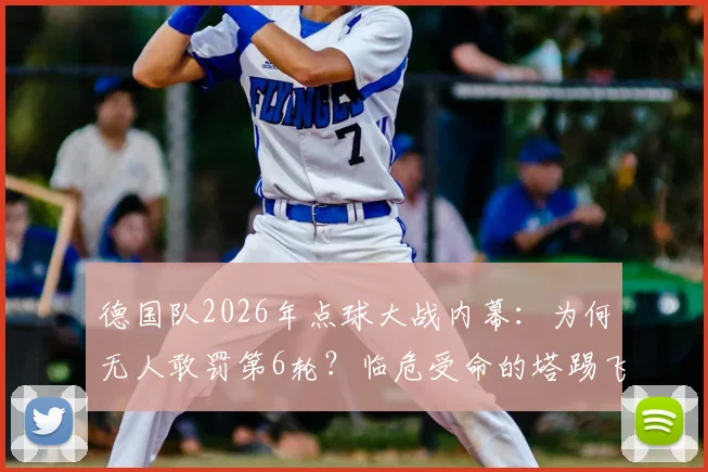 德国队2026年点球大战内幕：为何无人敢罚第6轮？临危受命的塔踢飞点球全解析