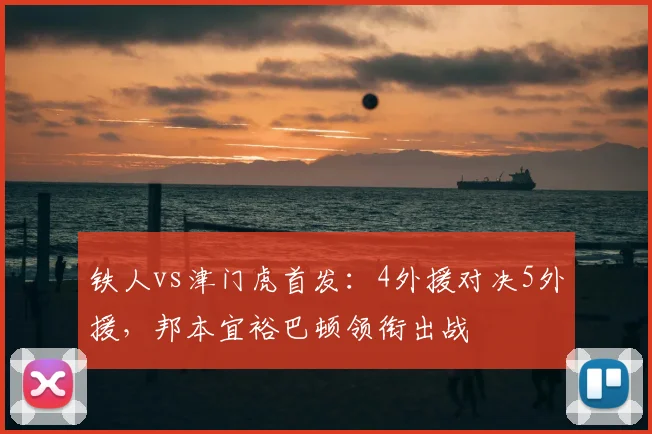 铁人vs津门虎首发：4外援对决5外援，邦本宜裕巴顿领衔出战