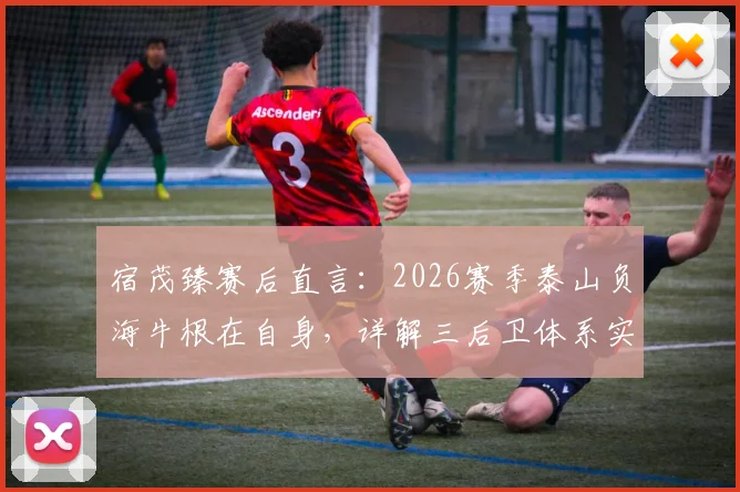 宿茂臻赛后直言：2026赛季泰山负海牛根在自身，详解三后卫体系实战表现与调整方向