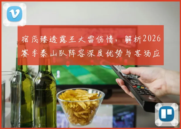 宿茂臻透露王大雷伤情,解析2026赛季泰山队阵容深度优势与客场应对策略