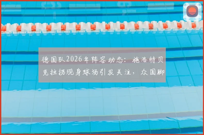德国队2026年阵容动态：施洛特贝克拄拐现身球场引发关注，众国脚备战画面全解析