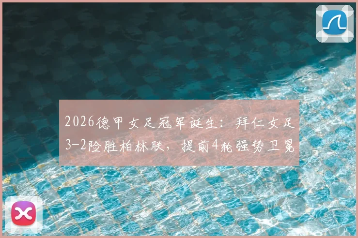 2026德甲女足冠军诞生：拜仁女足3-2险胜柏林联，提前4轮强势卫冕，附夺冠历程与阵容解析