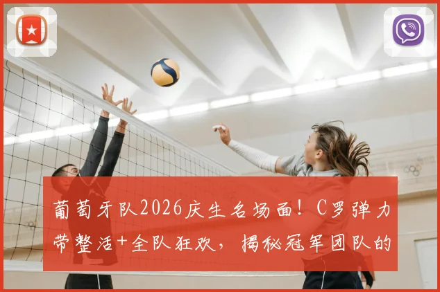 葡萄牙队2026庆生名场面!C罗弹力带整活+全队狂欢,揭秘冠军团队的轻松日常