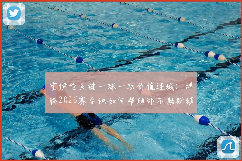 霍伊伦关键一球一助价值连城：详解2026赛季他如何帮助那不勒斯锁定欧冠资格，附争四形势分析