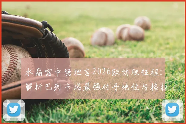 水晶宫中场坦言2026欧协联征程：解析巴列卡诺最强对手地位与格拉斯纳送别之战