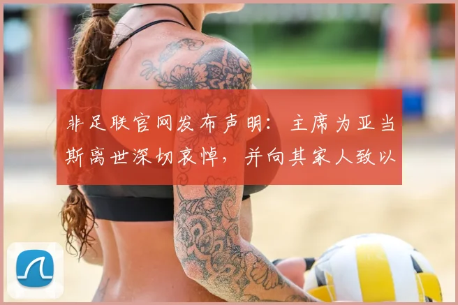 非足联官网发布声明：主席为亚当斯离世深切哀悼，并向其家人致以诚挚慰问（附最新官方公告全文）