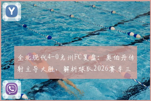 全北现代4-0光州FC复盘：奥伯丹传射主导大胜，解析球队2026赛季三连胜关键因素