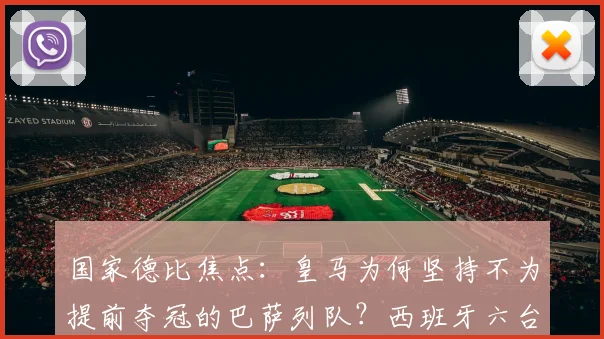 国家德比焦点：皇马为何坚持不为提前夺冠的巴萨列队？西班牙六台最新报道解读