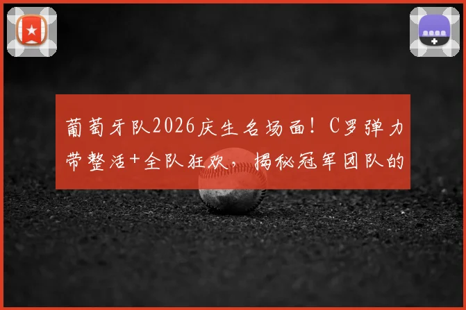 葡萄牙队2026庆生名场面！C罗弹力带整活+全队狂欢，揭秘冠军团队的轻松日常