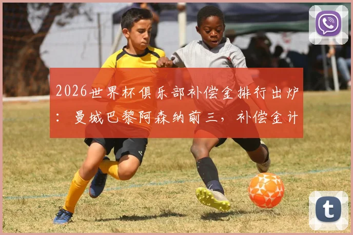 2026世界杯俱乐部补偿金排行出炉：曼城巴黎阿森纳前三，补偿金计算规则与对中小俱乐部影响解析