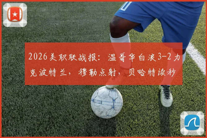 2026美职联战报：温哥华白浪3-2力克波特兰，穆勒点射，贝哈特读秒绝杀致胜