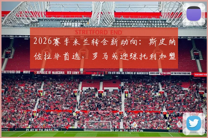 2026赛季米兰转会新动向：斯皮纳佐拉非首选，罗马或迎琼托利加盟