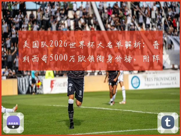 美国队2026世界杯大名单解析：普利西奇5000万欧领衔身价榜，附阵容年龄与预选赛前景