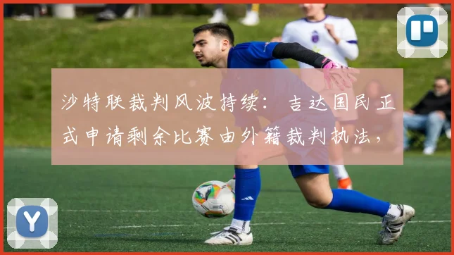沙特联裁判风波持续:吉达国民正式申请剩余比赛由外籍裁判执法,背后原因解析