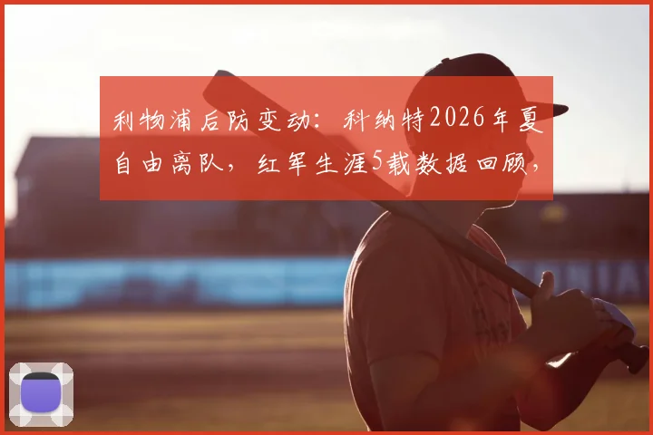 利物浦后防变动：科纳特2026年夏自由离队，红军生涯5载数据回顾，潜在替代者与离队原因深度探讨