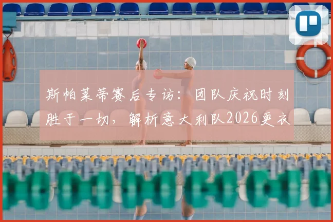 斯帕莱蒂赛后专访：团队庆祝时刻胜于一切，解析意大利队2026更衣室凝聚力