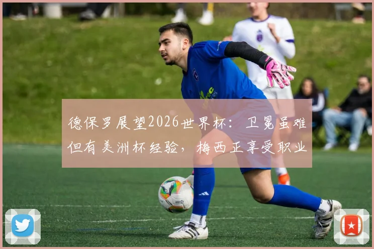 德保罗展望2026世界杯：卫冕虽难但有美洲杯经验，梅西正享受职业生涯新阶段