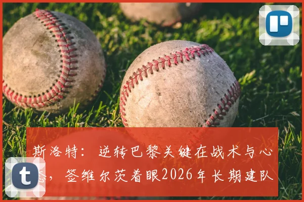 斯洛特：逆转巴黎关键在战术与心态，签维尔茨着眼2026年长期建队规划