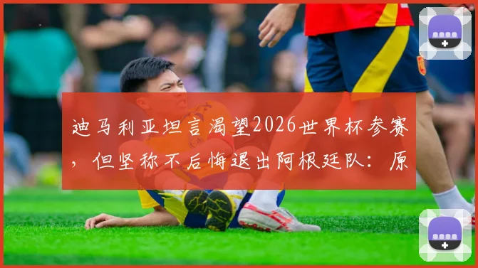 迪马利亚坦言渴望2026世界杯参赛，但坚称不后悔退出阿根廷队：原因分析与未来展望